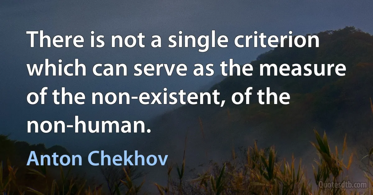 There is not a single criterion which can serve as the measure of the non-existent, of the non-human. (Anton Chekhov)