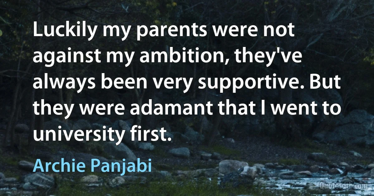 Luckily my parents were not against my ambition, they've always been very supportive. But they were adamant that I went to university first. (Archie Panjabi)