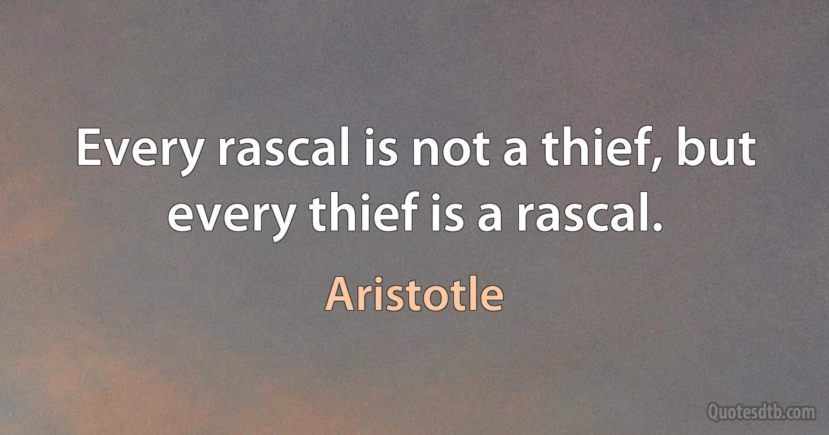 Every rascal is not a thief, but every thief is a rascal. (Aristotle)