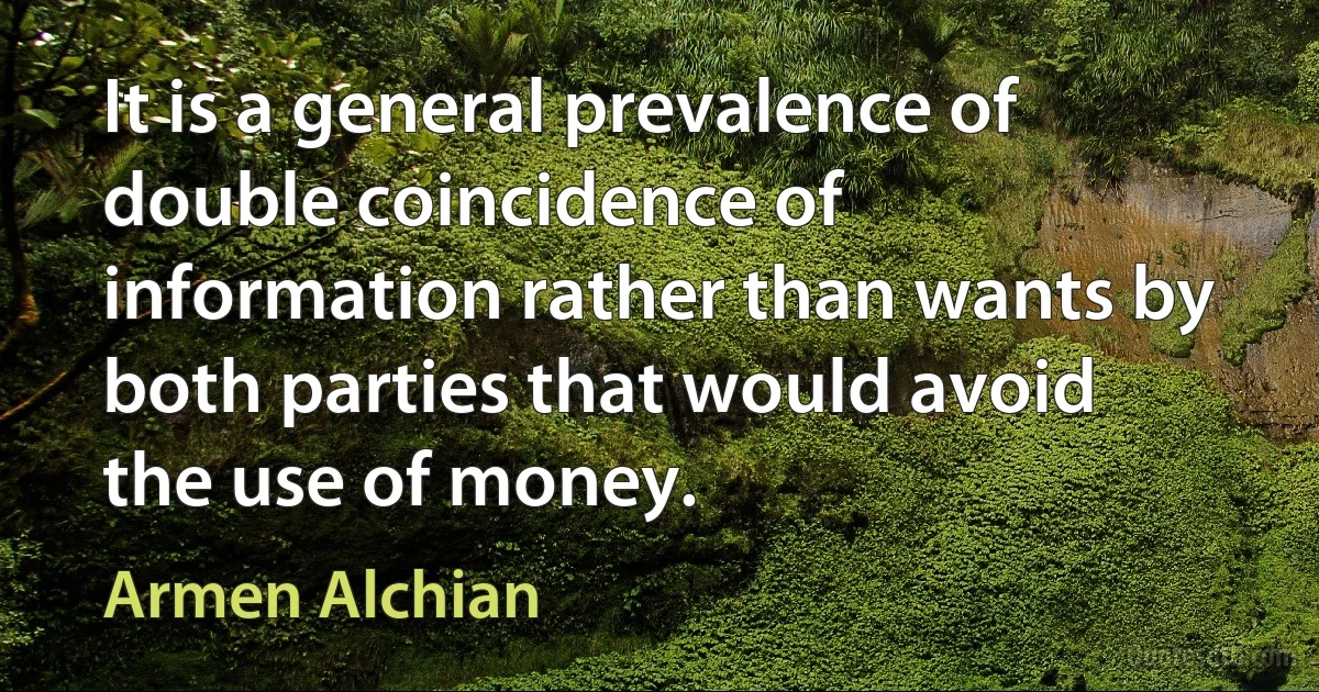 It is a general prevalence of double coincidence of information rather than wants by both parties that would avoid the use of money. (Armen Alchian)