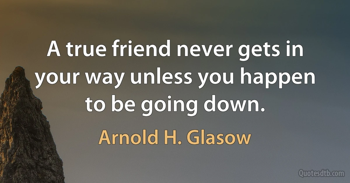 A true friend never gets in your way unless you happen to be going down. (Arnold H. Glasow)