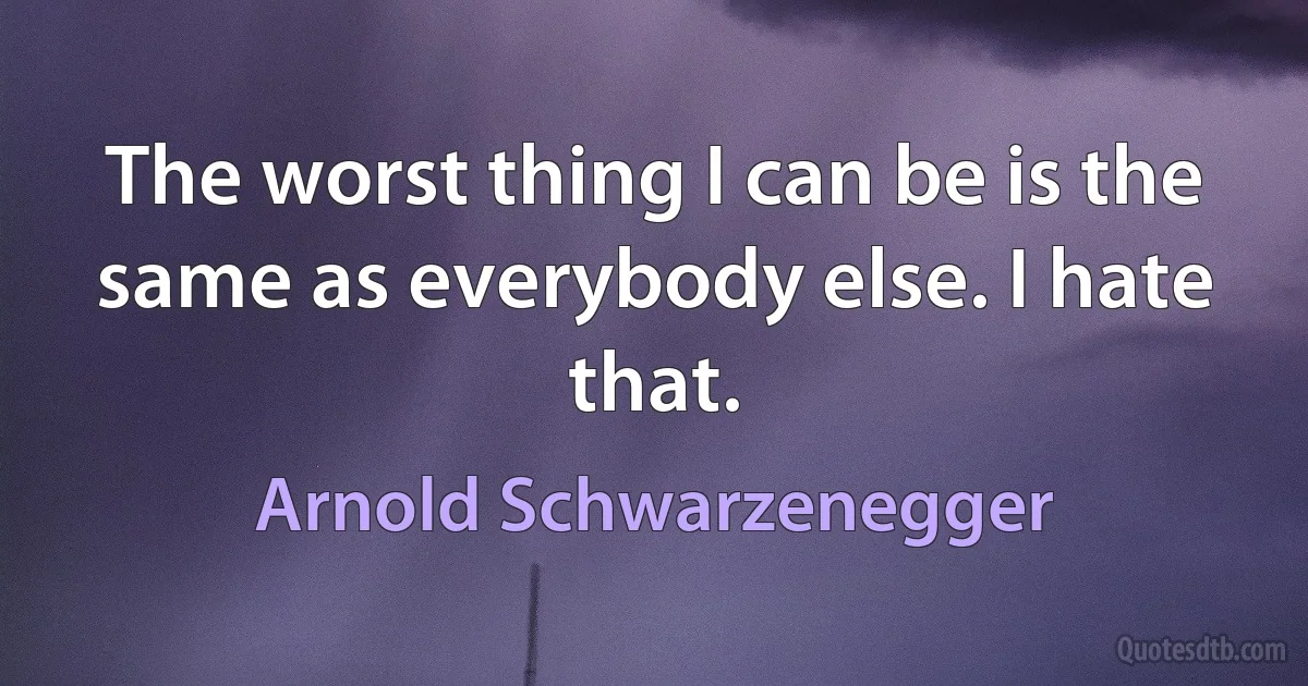 The worst thing I can be is the same as everybody else. I hate that. (Arnold Schwarzenegger)