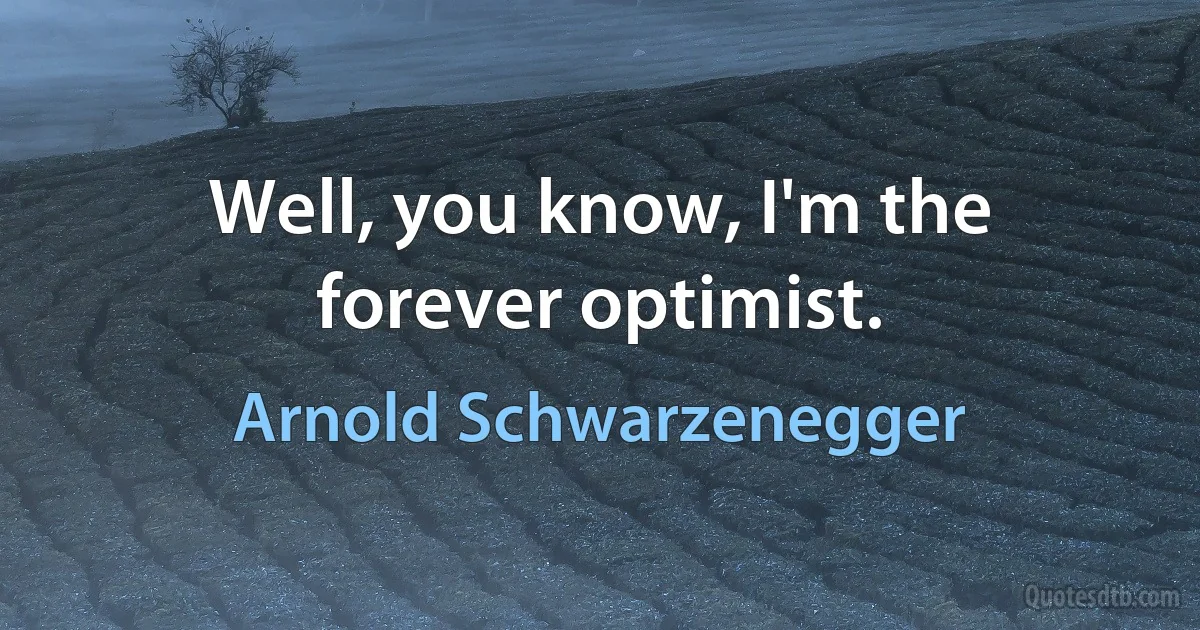 Well, you know, I'm the forever optimist. (Arnold Schwarzenegger)