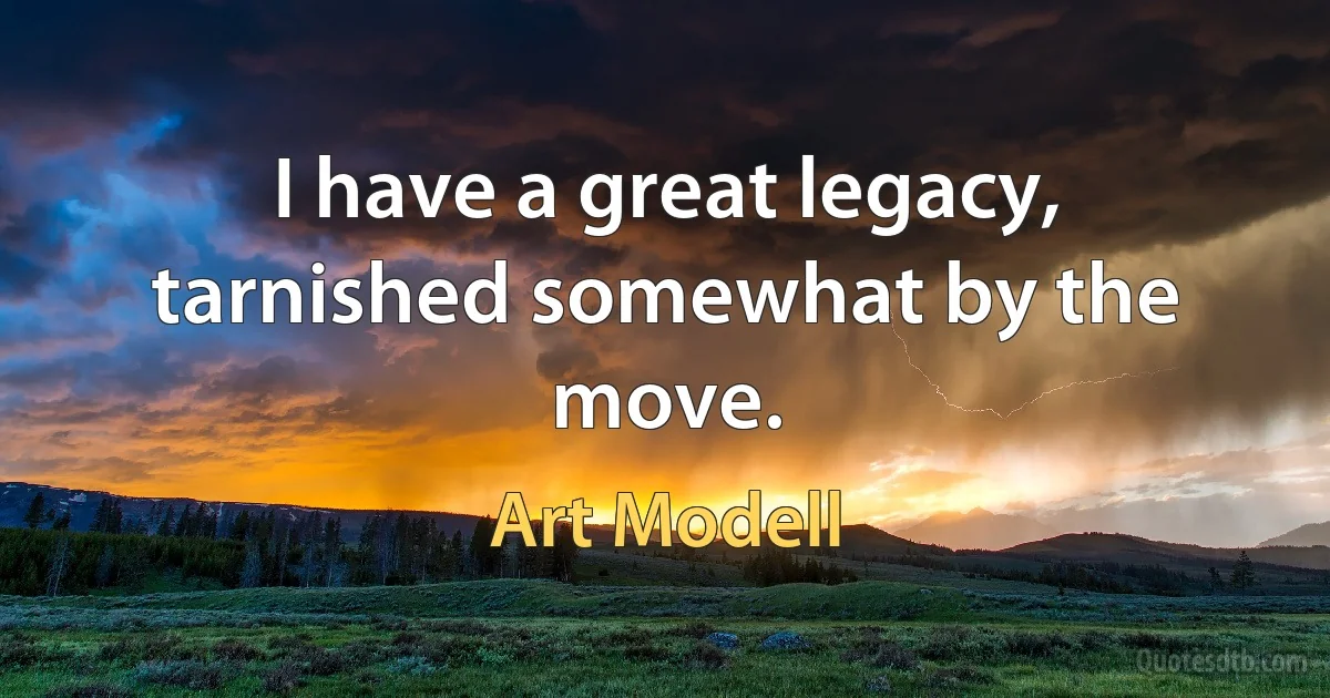 I have a great legacy, tarnished somewhat by the move. (Art Modell)