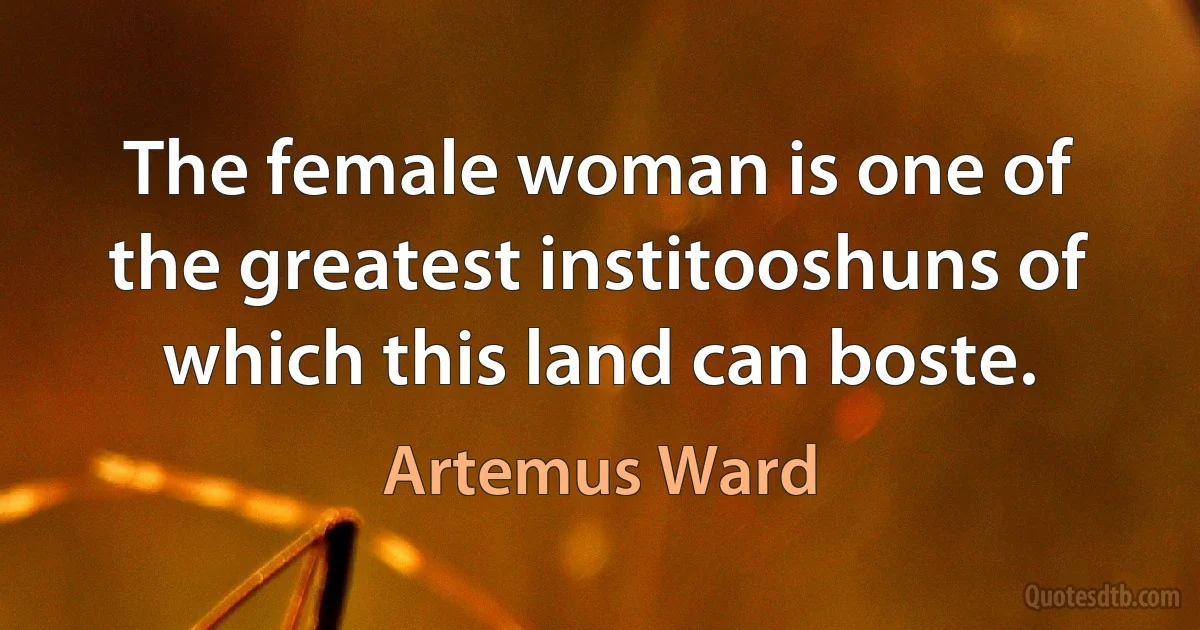 The female woman is one of the greatest institooshuns of which this land can boste. (Artemus Ward)