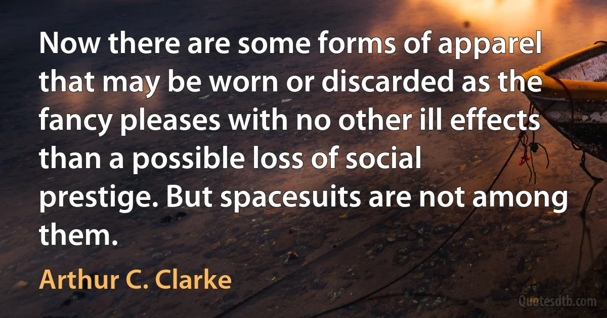 Now there are some forms of apparel that may be worn or discarded as the fancy pleases with no other ill effects than a possible loss of social prestige. But spacesuits are not among them. (Arthur C. Clarke)