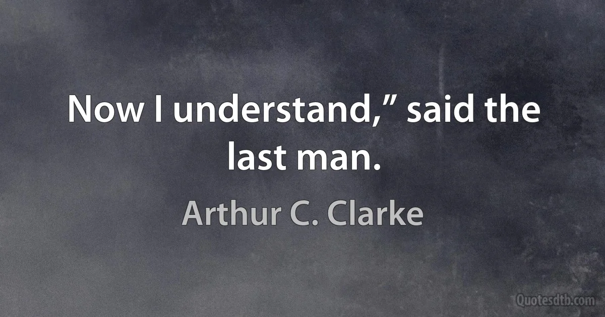 Now I understand,” said the last man. (Arthur C. Clarke)