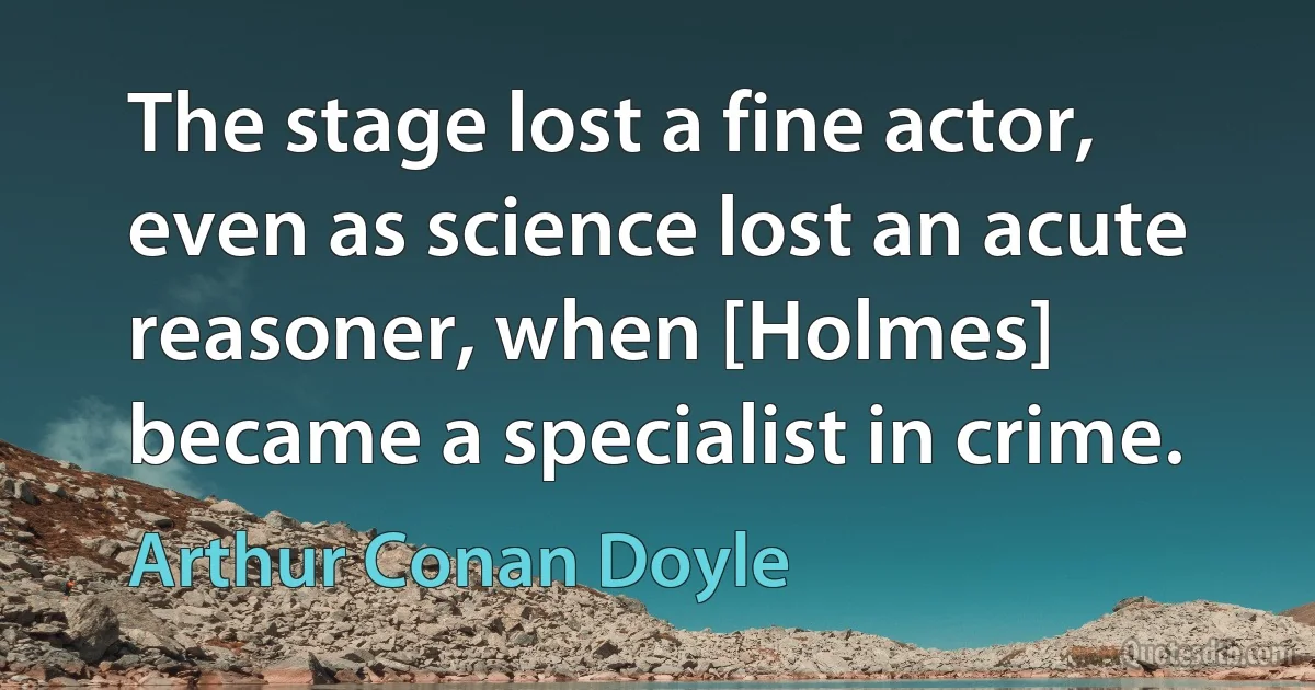 The stage lost a fine actor, even as science lost an acute reasoner, when [Holmes] became a specialist in crime. (Arthur Conan Doyle)