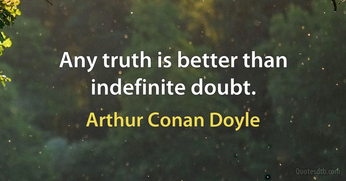 Any truth is better than indefinite doubt. (Arthur Conan Doyle)