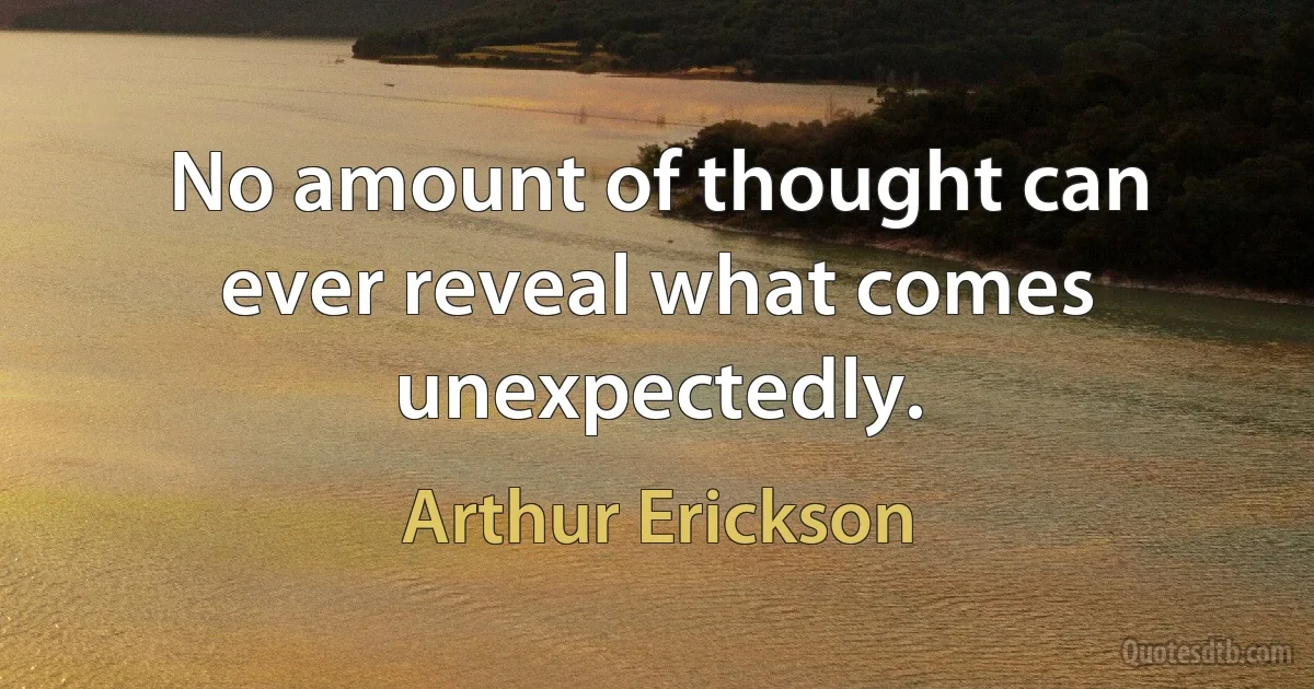 No amount of thought can ever reveal what comes unexpectedly. (Arthur Erickson)