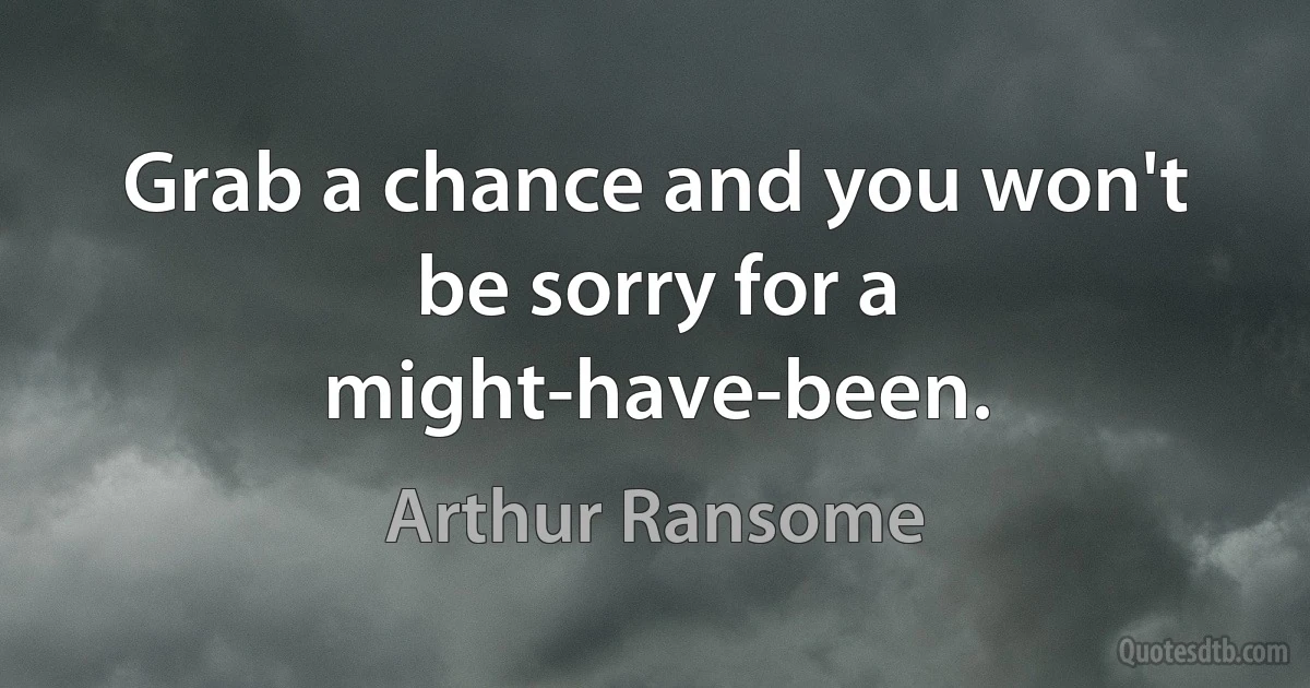 Grab a chance and you won't be sorry for a might-have-been. (Arthur Ransome)