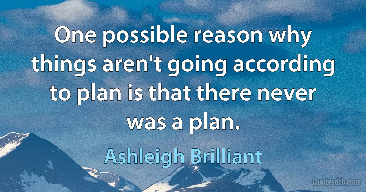 One possible reason why things aren't going according to plan is that there never was a plan. (Ashleigh Brilliant)