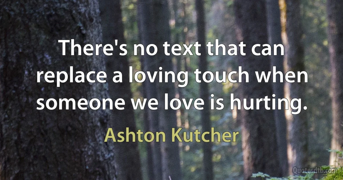 There's no text that can replace a loving touch when someone we love is hurting. (Ashton Kutcher)