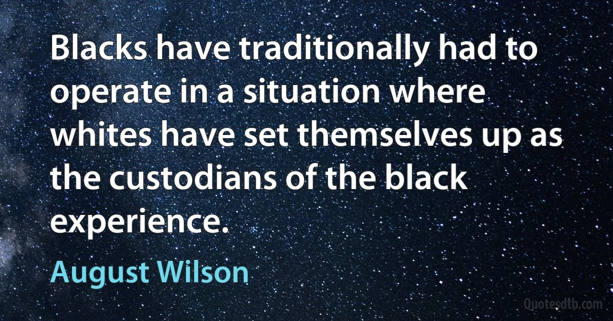 Blacks have traditionally had to operate in a situation where whites have set themselves up as the custodians of the black experience. (August Wilson)