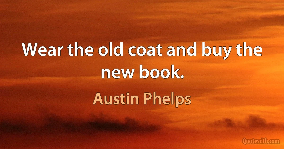 Wear the old coat and buy the new book. (Austin Phelps)