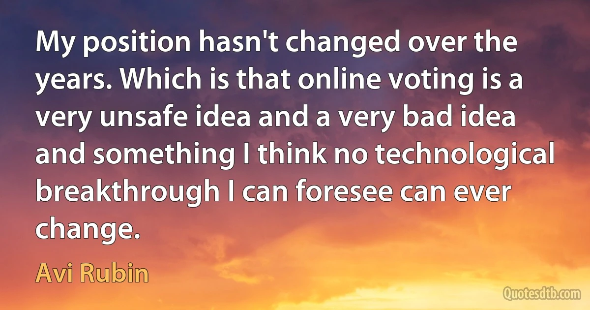 My position hasn't changed over the years. Which is that online voting is a very unsafe idea and a very bad idea and something I think no technological breakthrough I can foresee can ever change. (Avi Rubin)