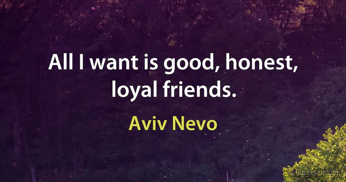 All I want is good, honest, loyal friends. (Aviv Nevo)