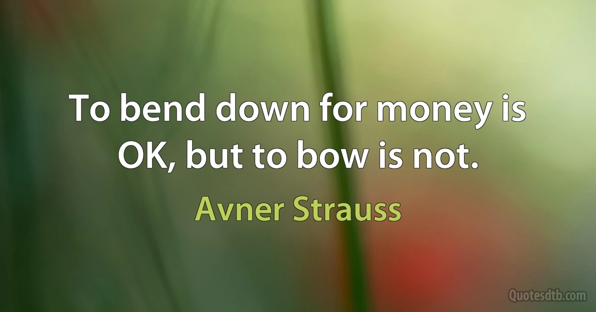 To bend down for money is OK, but to bow is not. (Avner Strauss)