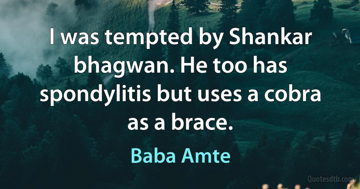 I was tempted by Shankar bhagwan. He too has spondylitis but uses a cobra as a brace. (Baba Amte)