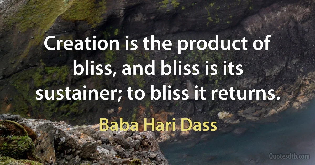 Creation is the product of bliss, and bliss is its sustainer; to bliss it returns. (Baba Hari Dass)