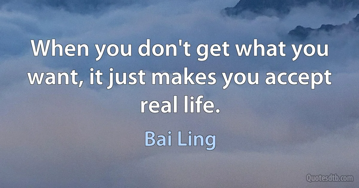 When you don't get what you want, it just makes you accept real life. (Bai Ling)