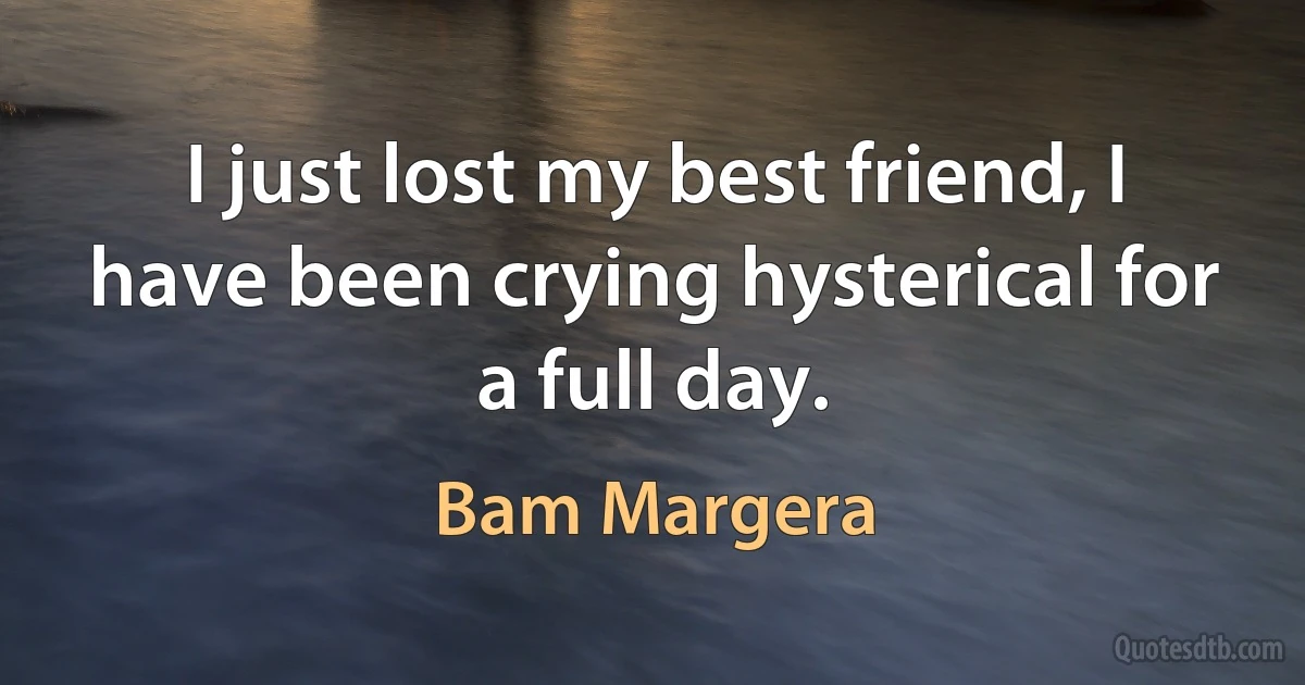 I just lost my best friend, I have been crying hysterical for a full day. (Bam Margera)