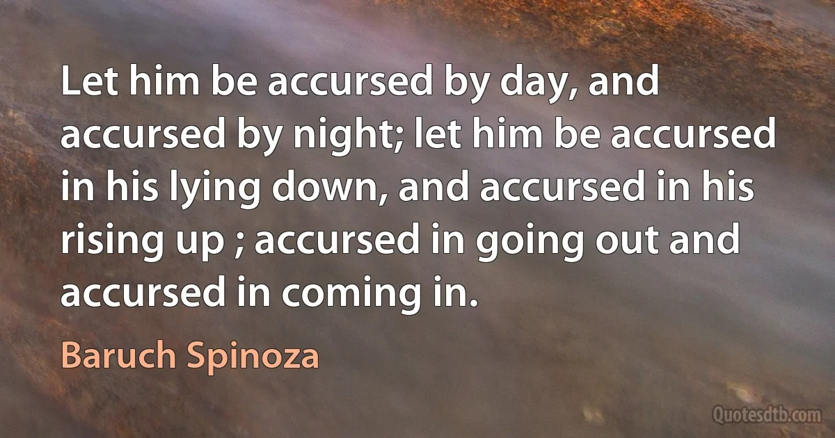 Let him be accursed by day, and accursed by night; let him be accursed in his lying down, and accursed in his rising up ; accursed in going out and accursed in coming in. (Baruch Spinoza)