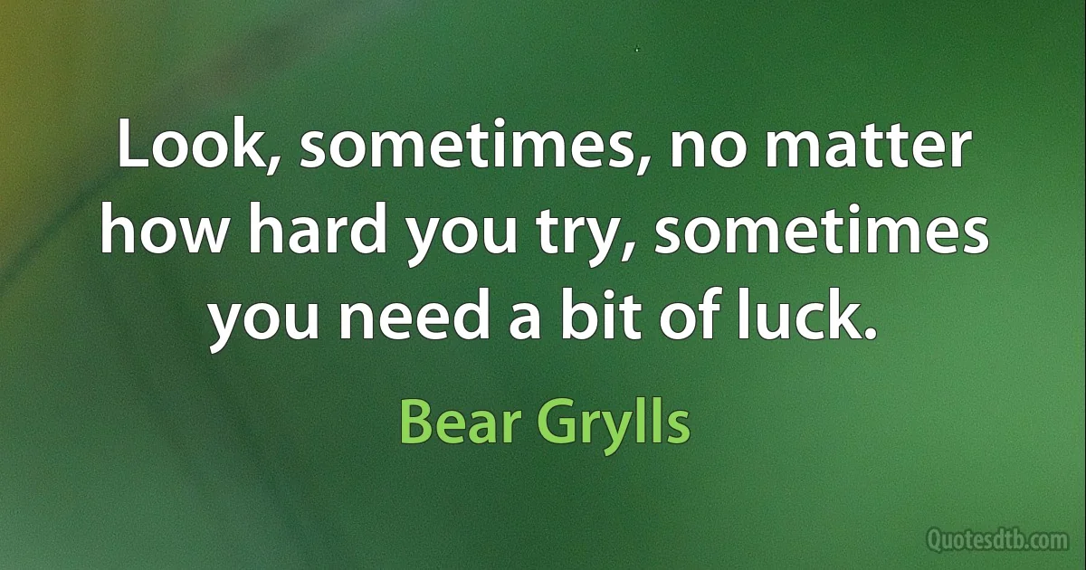 Look, sometimes, no matter how hard you try, sometimes you need a bit of luck. (Bear Grylls)