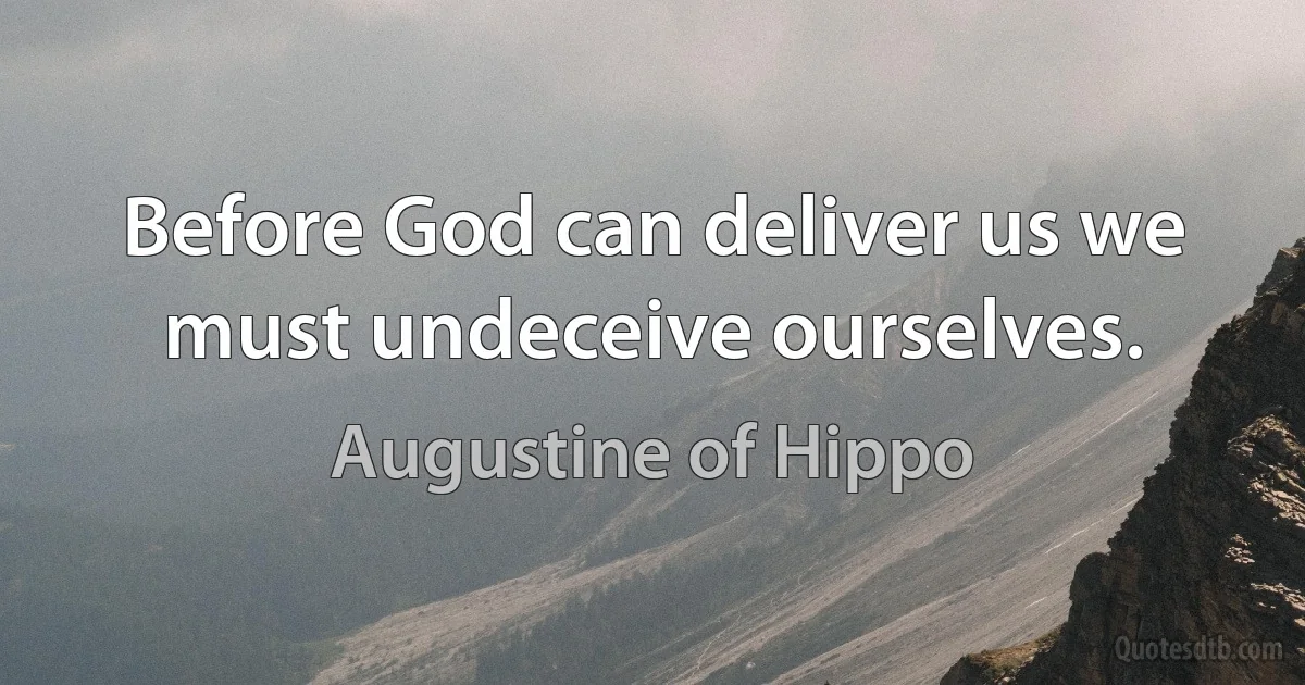 Before God can deliver us we must undeceive ourselves. (Augustine of Hippo)