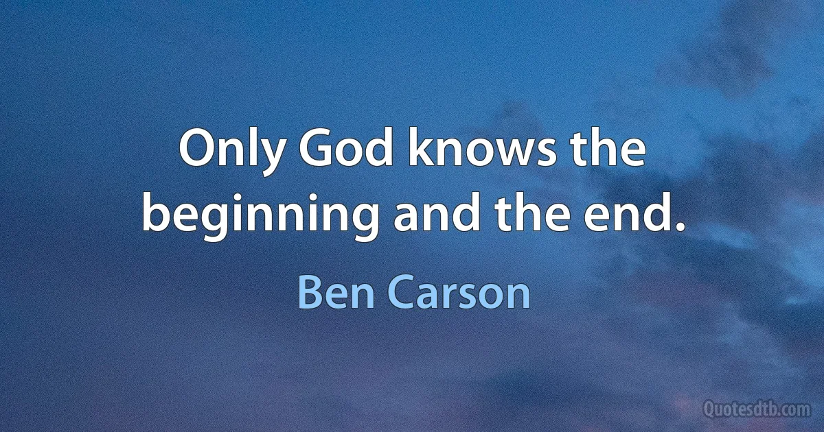 Only God knows the beginning and the end. (Ben Carson)