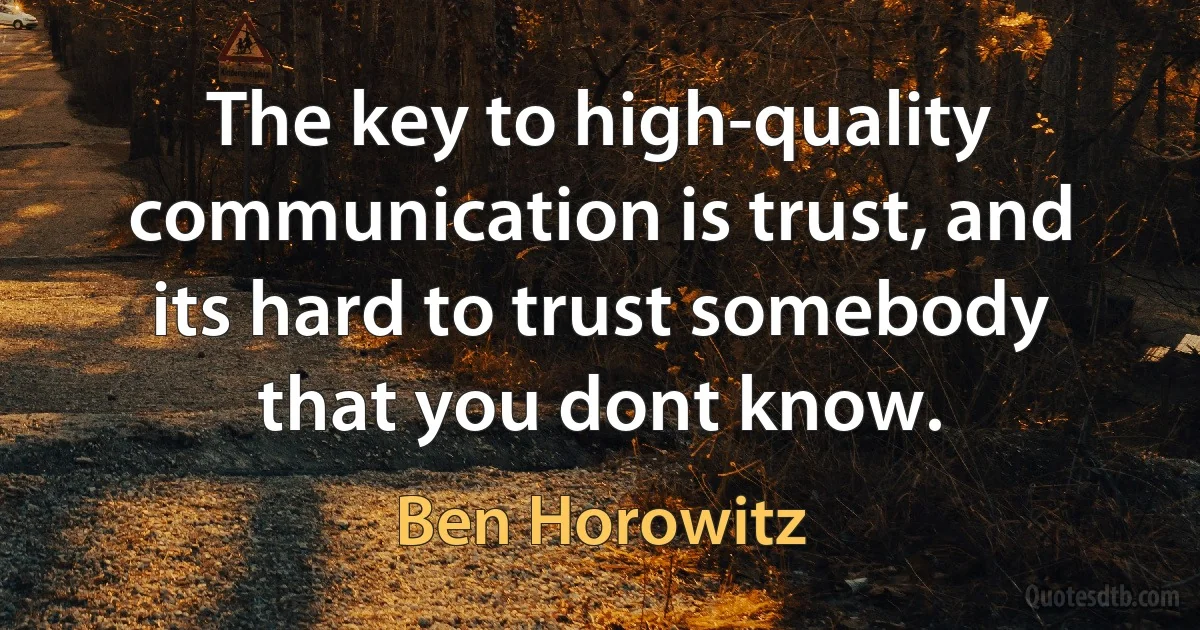 The key to high-quality communication is trust, and its hard to trust somebody that you dont know. (Ben Horowitz)