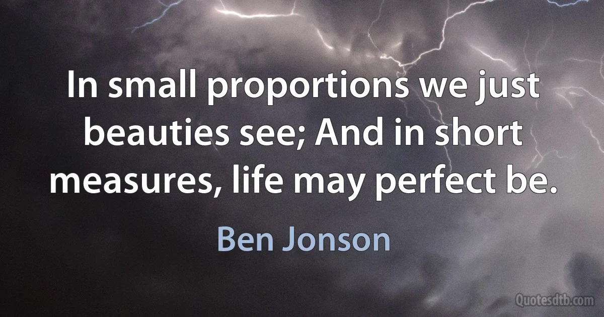 In small proportions we just beauties see; And in short measures, life may perfect be. (Ben Jonson)