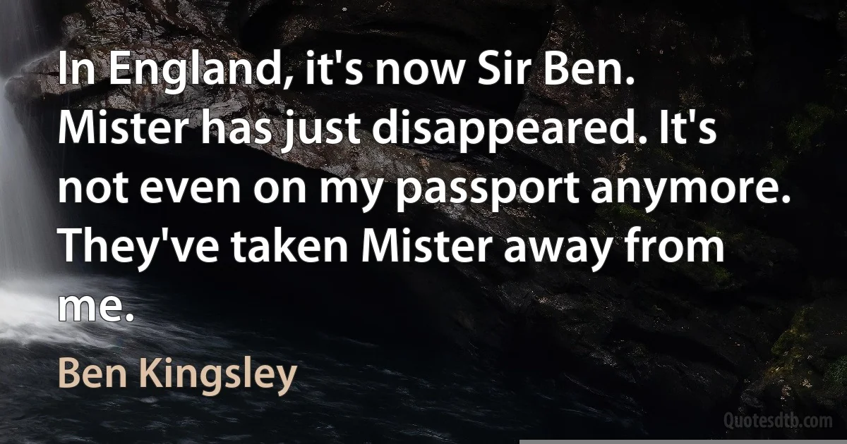 In England, it's now Sir Ben. Mister has just disappeared. It's not even on my passport anymore. They've taken Mister away from me. (Ben Kingsley)