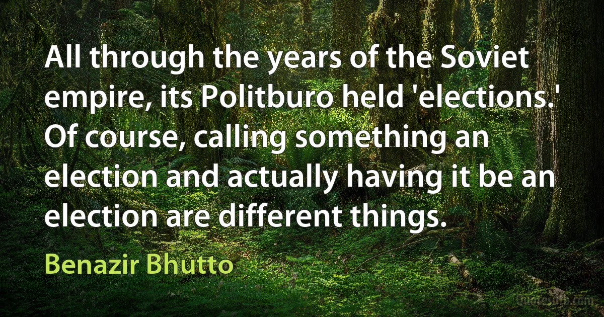 All through the years of the Soviet empire, its Politburo held 'elections.' Of course, calling something an election and actually having it be an election are different things. (Benazir Bhutto)