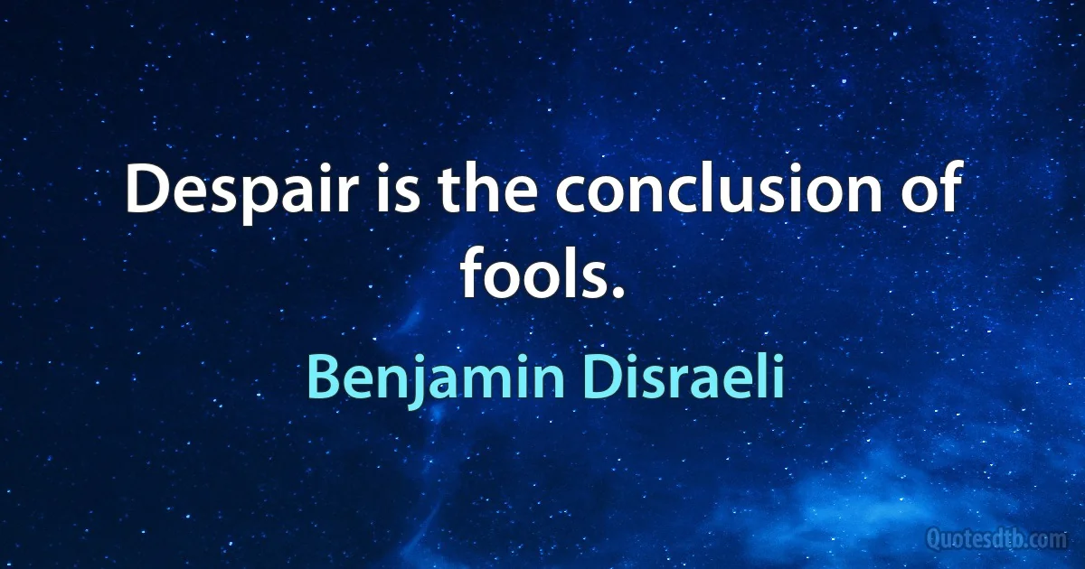 Despair is the conclusion of fools. (Benjamin Disraeli)