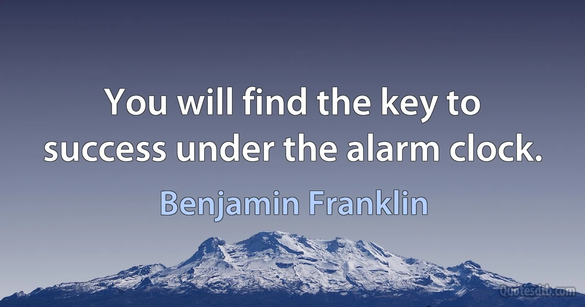 You will find the key to success under the alarm clock. (Benjamin Franklin)