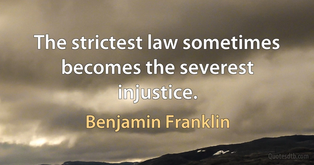 The strictest law sometimes becomes the severest injustice. (Benjamin Franklin)