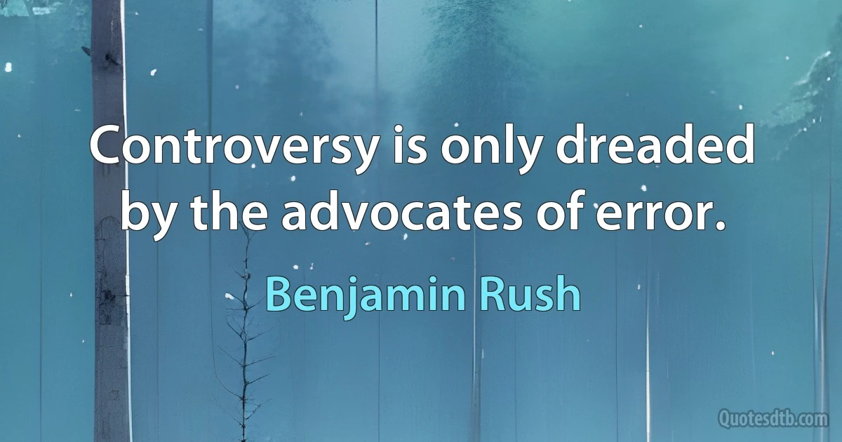 Controversy is only dreaded by the advocates of error. (Benjamin Rush)