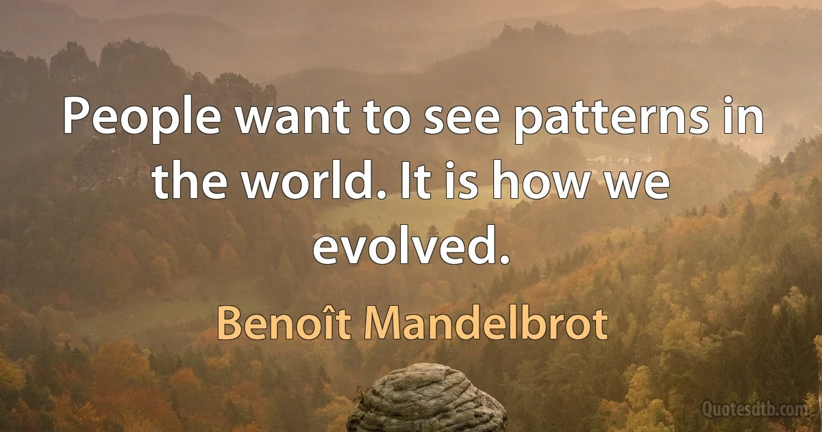 People want to see patterns in the world. It is how we evolved. (Benoît Mandelbrot)