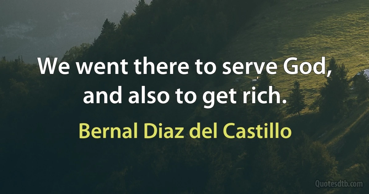 We went there to serve God, and also to get rich. (Bernal Diaz del Castillo)