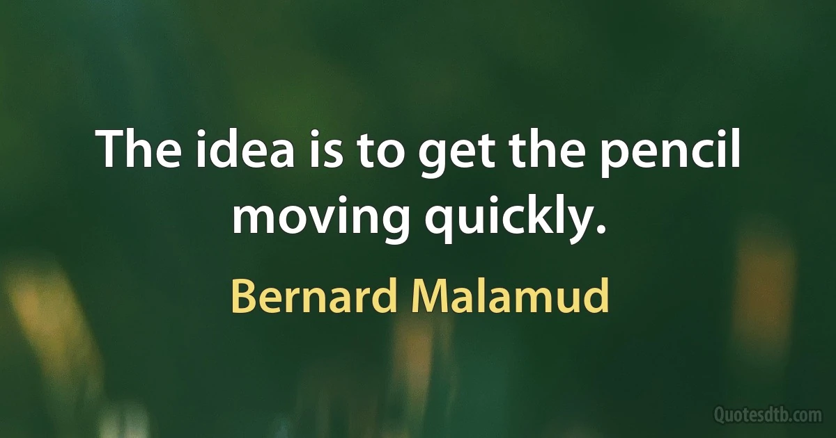 The idea is to get the pencil moving quickly. (Bernard Malamud)