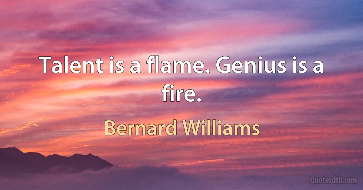 Talent is a flame. Genius is a fire. (Bernard Williams)