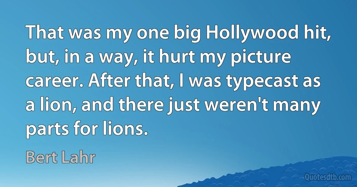 That was my one big Hollywood hit, but, in a way, it hurt my picture career. After that, I was typecast as a lion, and there just weren't many parts for lions. (Bert Lahr)