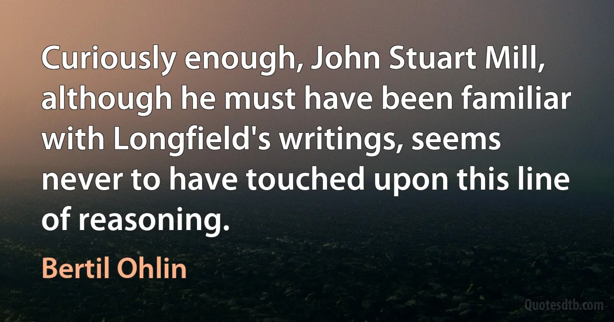 Curiously enough, John Stuart Mill, although he must have been familiar with Longfield's writings, seems never to have touched upon this line of reasoning. (Bertil Ohlin)