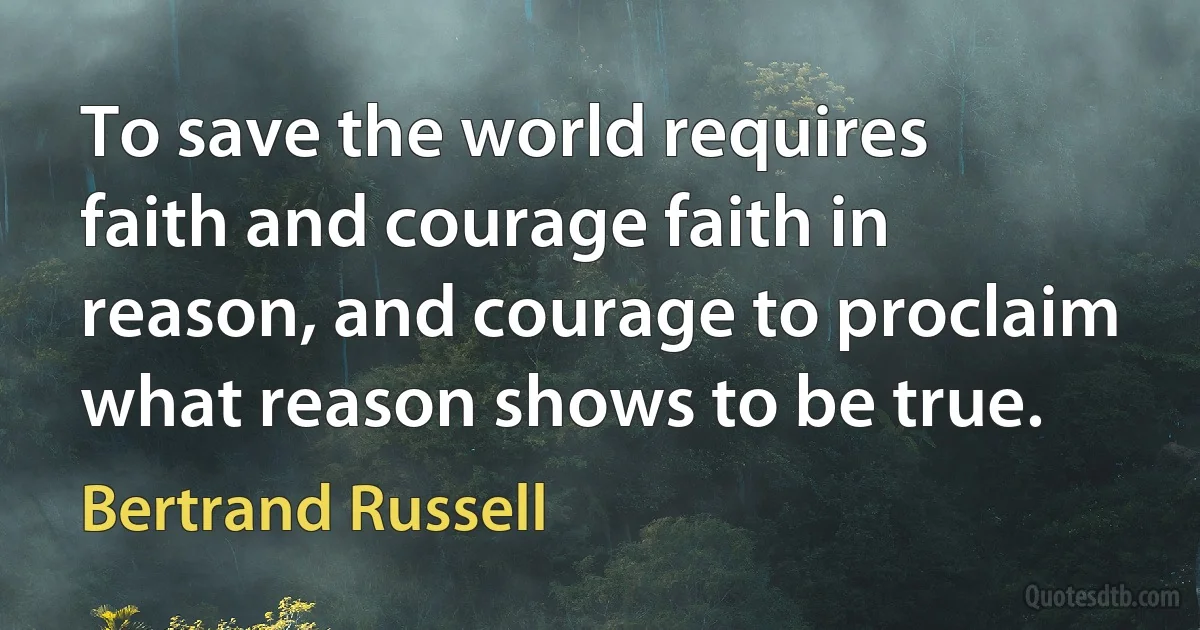 To save the world requires faith and courage faith in reason, and courage to proclaim what reason shows to be true. (Bertrand Russell)