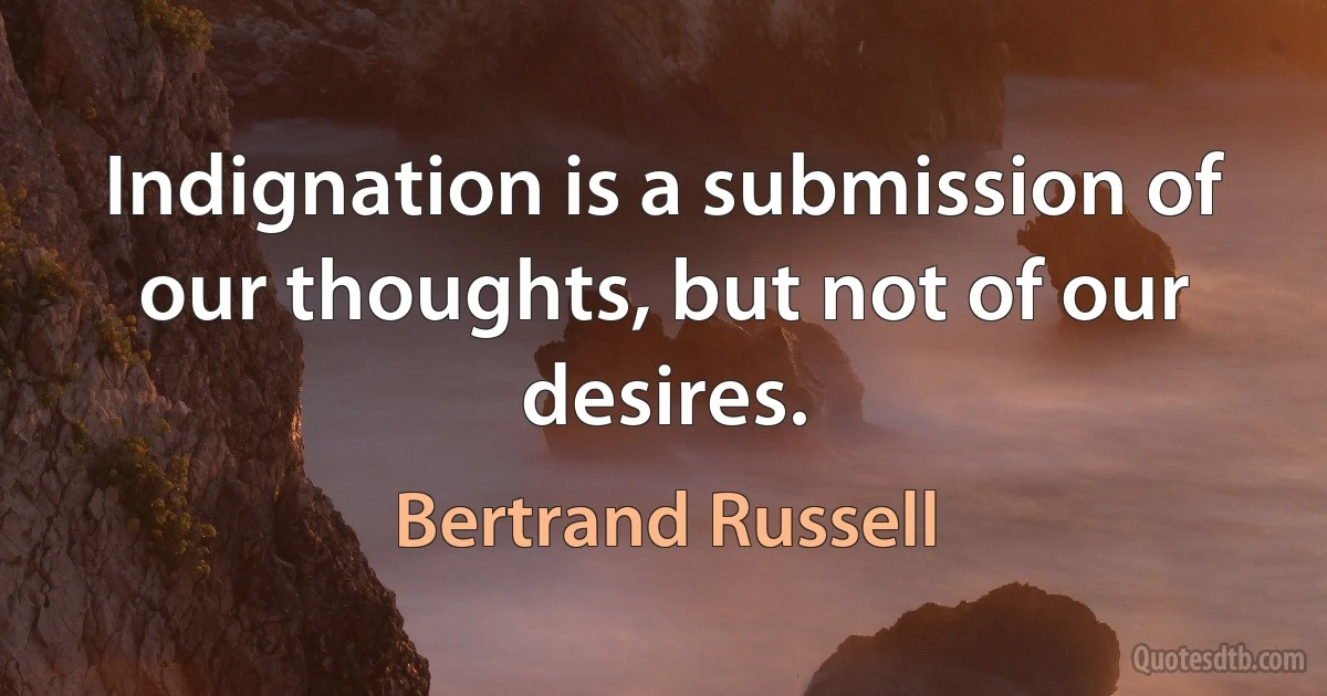 Indignation is a submission of our thoughts, but not of our desires. (Bertrand Russell)