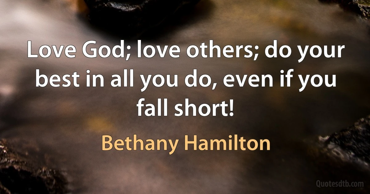 Love God; love others; do your best in all you do, even if you fall short! (Bethany Hamilton)