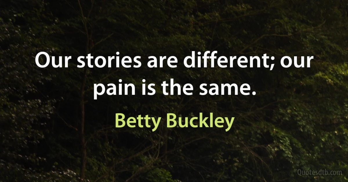 Our stories are different; our pain is the same. (Betty Buckley)