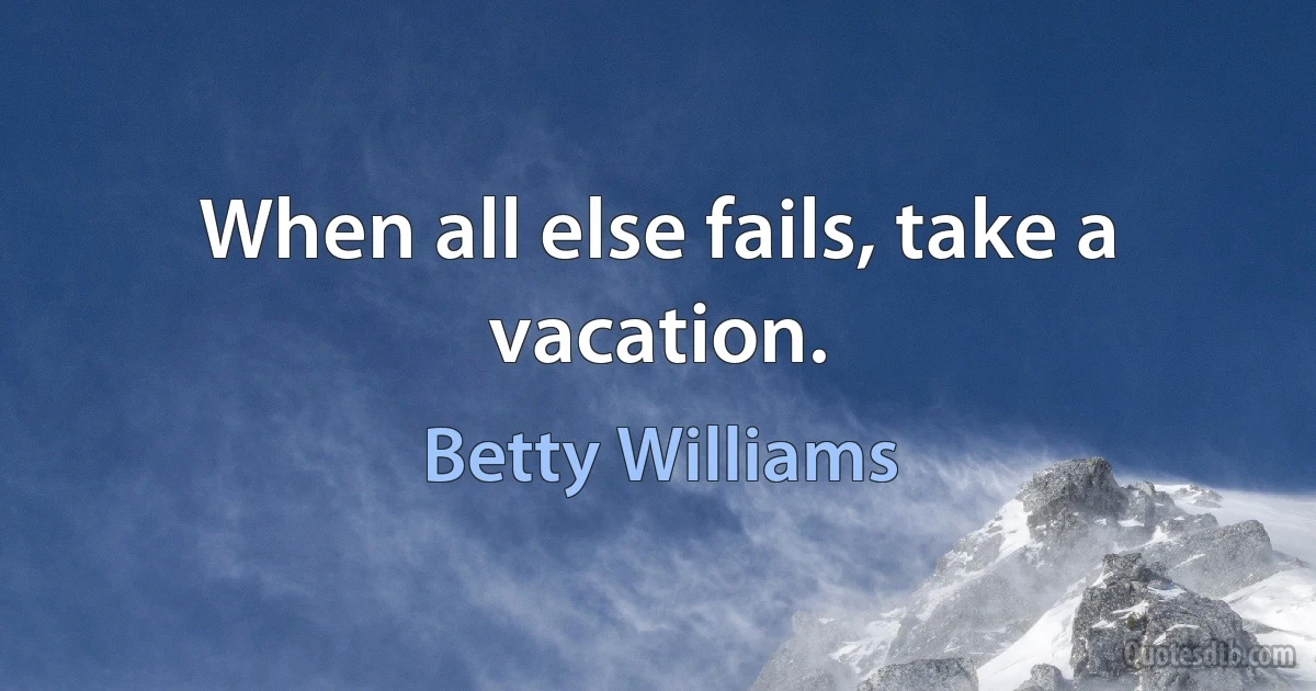 When all else fails, take a vacation. (Betty Williams)