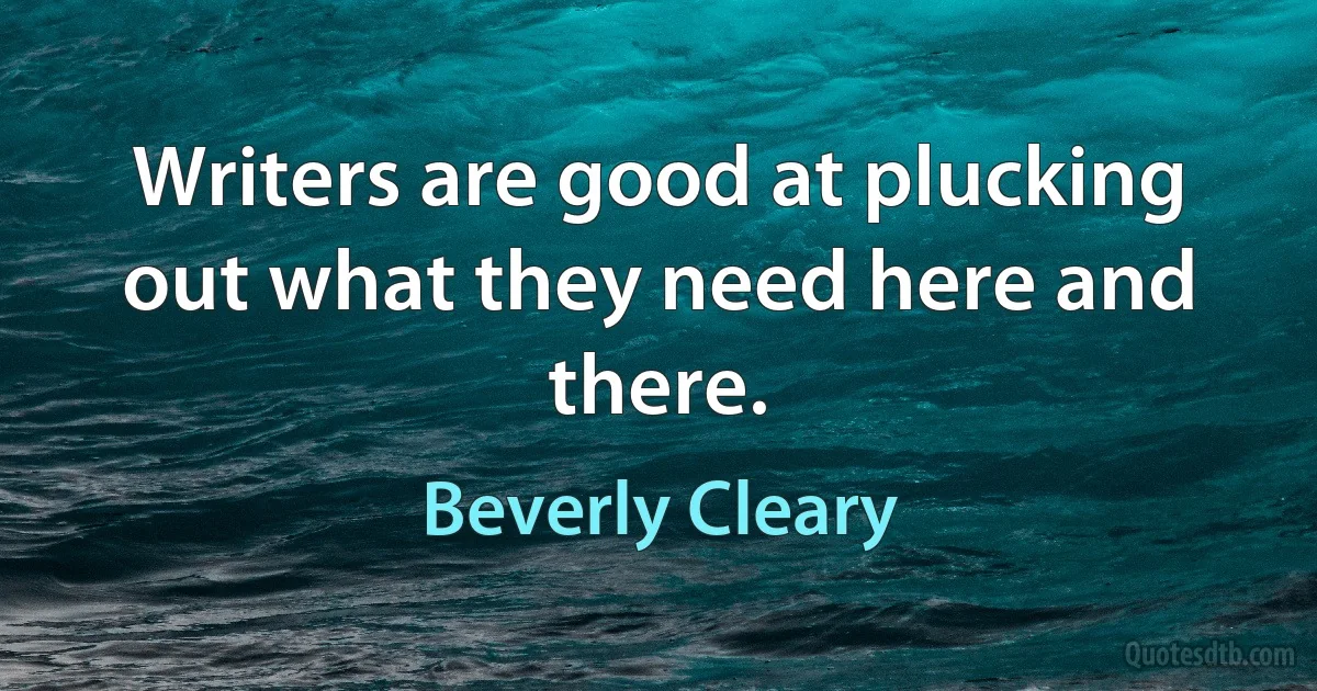 Writers are good at plucking out what they need here and there. (Beverly Cleary)